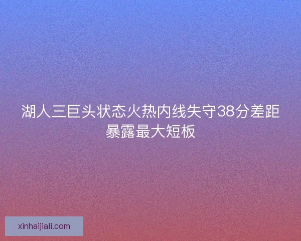 湖人三巨头状态火热内线失守38分差距暴露最大短板