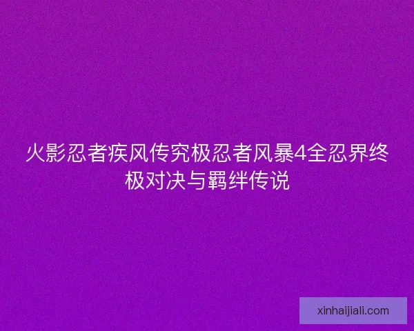 火影忍者疾风传究极忍者风暴4全忍界终极对决与羁绊传说