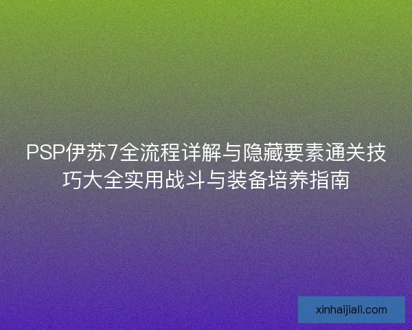 PSP伊苏7全流程详解与隐藏要素通关技巧大全实用战斗与装备培养指南