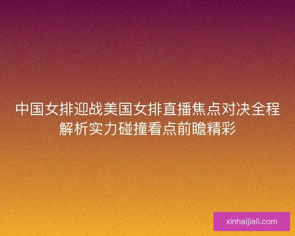 中国女排迎战美国女排直播焦点对决全程解析实力碰撞看点前瞻精彩