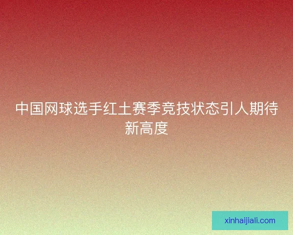 中国网球选手红土赛季竞技状态引人期待新高度