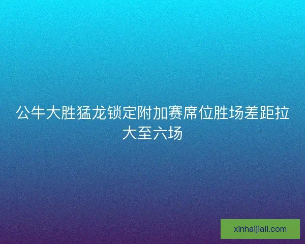 公牛大胜猛龙锁定附加赛席位胜场差距拉大至六场